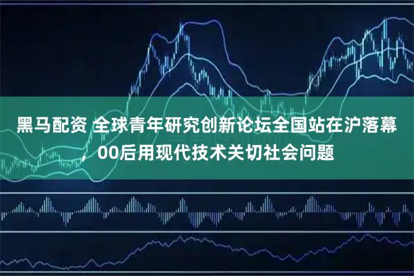 黑马配资 全球青年研究创新论坛全国站在沪落幕，00后用现代技术关切社会问题