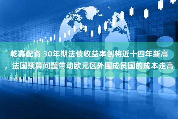乾鑫配资 30年期法债收益率创将近十四年新高，法国预算问题带动欧元区外围成员国的成本走高