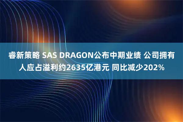睿新策略 SAS DRAGON公布中期业绩 公司拥有人应占溢利约2635亿港元 同比减少202%