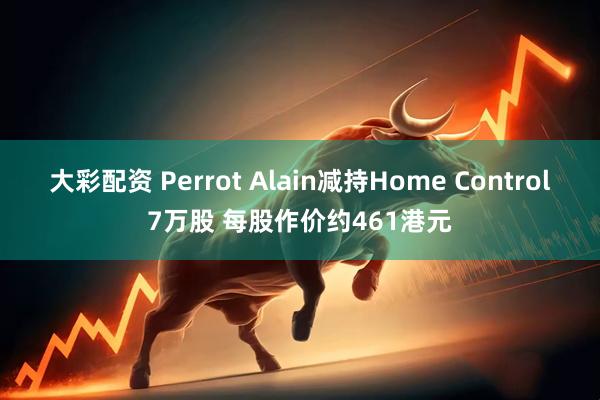 大彩配资 Perrot Alain减持Home Control7万股 每股作价约461港元