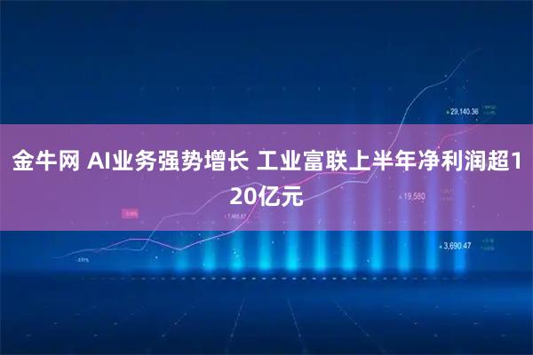 金牛网 AI业务强势增长 工业富联上半年净利润超120亿元