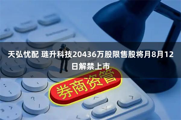 天弘忧配 琏升科技20436万股限售股将月8月12日解禁上市