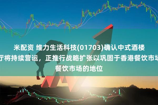 米配资 维力生活科技(01703)确认中式酒楼及茶餐厅将持续营运,正推行战略扩张以巩固于香港餐饮市场的地位