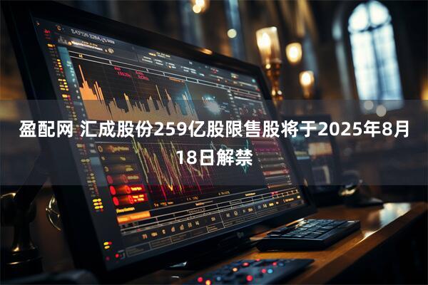 盈配网 汇成股份259亿股限售股将于2025年8月18日解禁