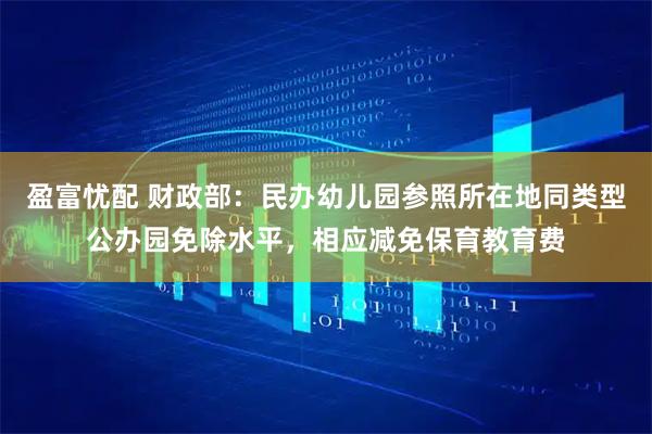 盈富忧配 财政部：民办幼儿园参照所在地同类型公办园免除水平，相应减免保育教育费