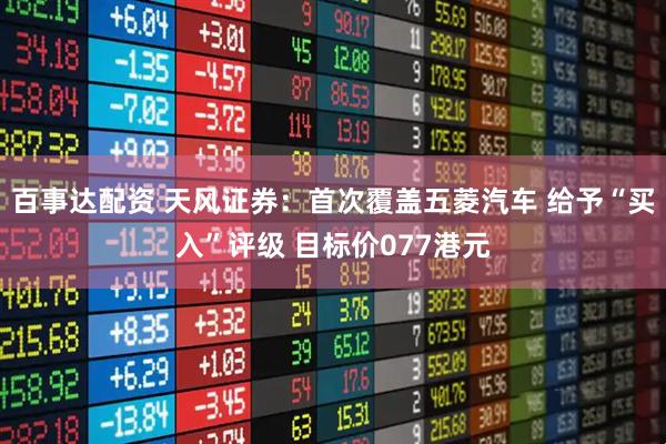 百事达配资 天风证券:首次覆盖五菱汽车 给予“买入”评级 目标价077港元