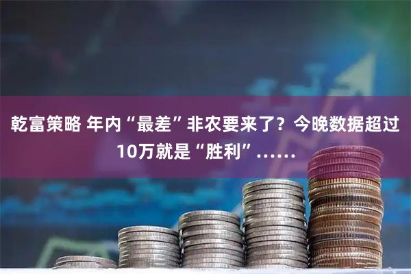 乾富策略 年内“最差”非农要来了？今晚数据超过10万就是“胜利”……