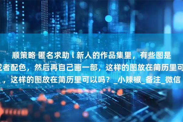 顺策略 匿名求助 l 新人的作品集里，有些图是有借鉴一些画师的设计或者配色，然后再自己画一部，这样的图放在简历里可以吗？_小辣椒_备注_微信