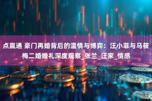 点赢通 豪门再婚背后的温情与博弈：汪小菲与马筱梅二婚婚礼深度观察_张兰_汪家_情感