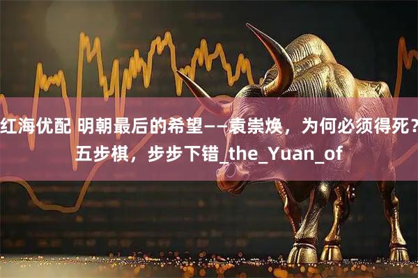 红海优配 明朝最后的希望——袁崇焕，为何必须得死？五步棋，步步下错_the_Yuan_of