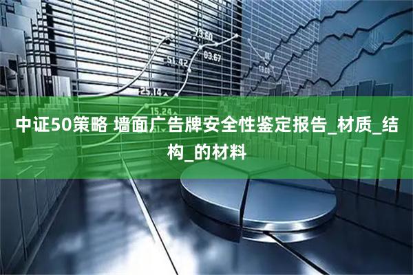 中证50策略 墙面广告牌安全性鉴定报告_材质_结构_的材料